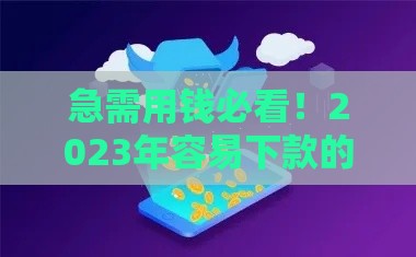 急需用钱必看！2023年容易下款的小额网贷平台推荐
