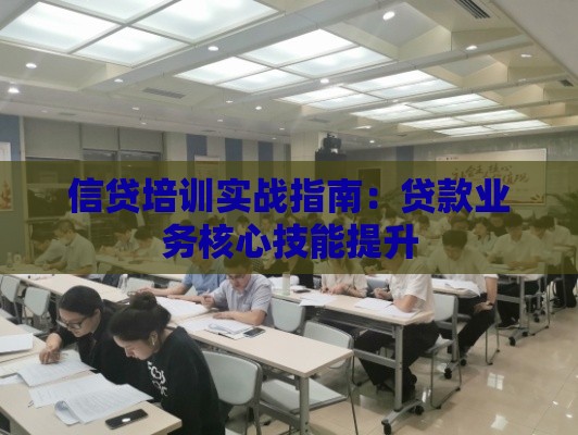 信贷培训实战指南：贷款业务核心技能提升