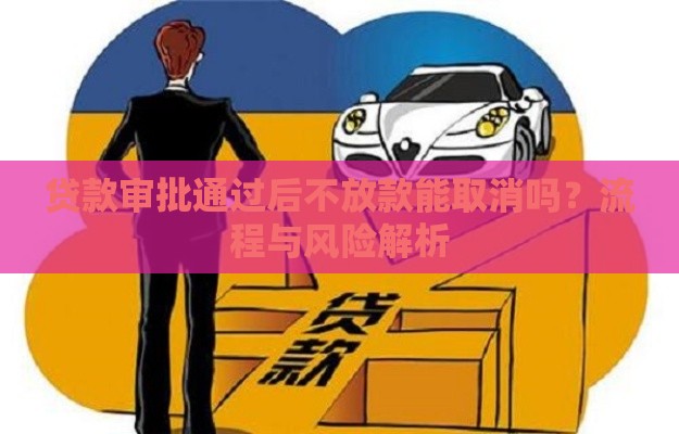 贷款审批通过后不放款能取消吗？流程与风险解析