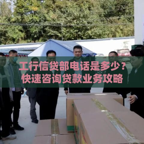 工行信贷部电话是多少？快速咨询贷款业务攻略