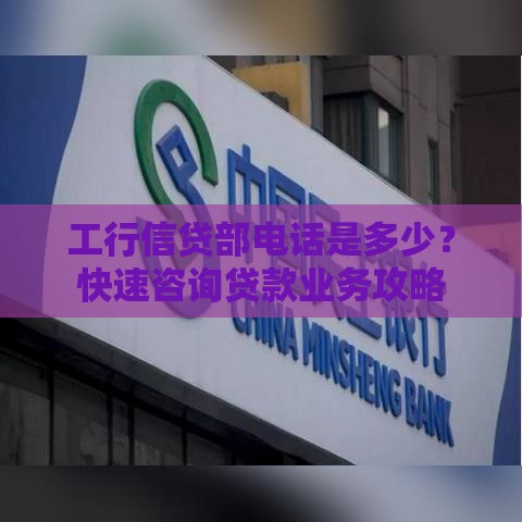工行信贷部电话是多少？快速咨询贷款业务攻略