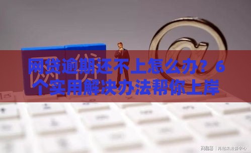 网贷逾期还不上怎么办？6个实用解决办法帮你上岸
