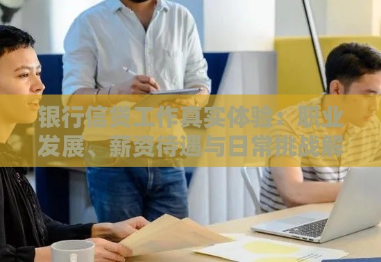 银行信贷工作真实体验：职业发展、薪资待遇与日常挑战解析
