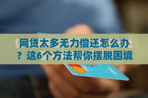 网贷太多无力偿还怎么办？这6个方法帮你摆脱困境