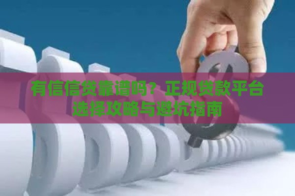 有信信贷靠谱吗？正规贷款平台选择攻略与避坑指南