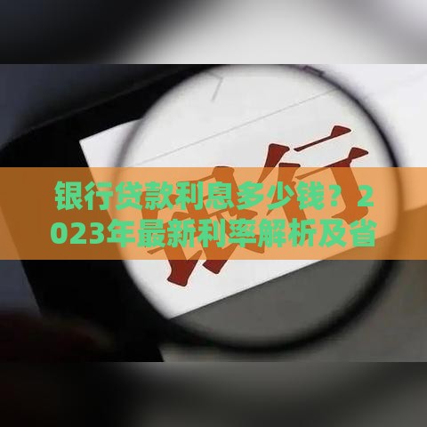 银行贷款利息多少钱？2023年最新利率解析及省钱技巧