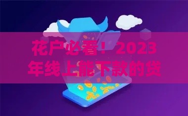 花户必看！2023年线上能下款的贷款平台推荐及申请技巧