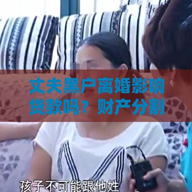 丈夫黑户离婚影响贷款吗？财产分割和债务处理必看