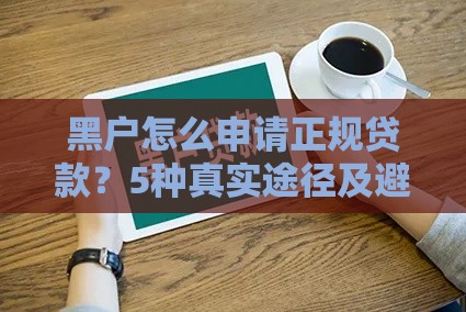 黑户怎么申请正规贷款？5种真实途径及避坑指南