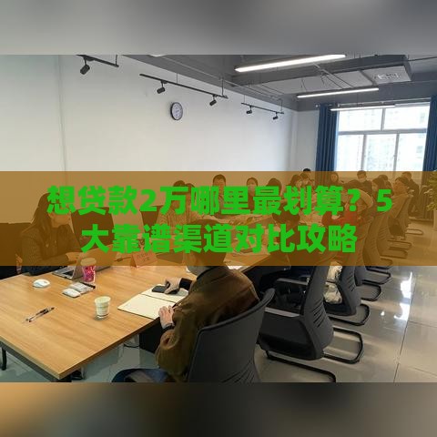 想贷款2万哪里最划算？5大靠谱渠道对比攻略