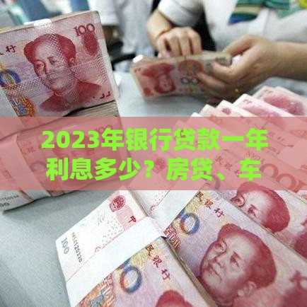 2023年银行贷款一年利息多少?房贷、车贷、信用贷利率全解析 2023年银行贷款一年利息多少?房贷、车贷、信用贷利率全解析