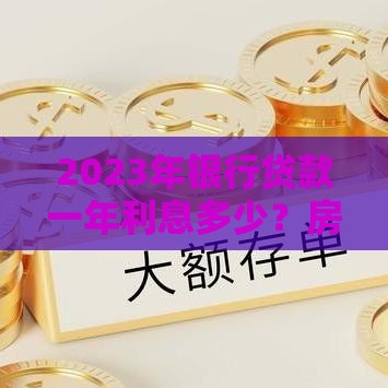 2023年银行贷款一年利息多少?房贷、车贷、信用贷利率全解析 2023年银行贷款一年利息多少?房贷、车贷、信用贷利率全解析