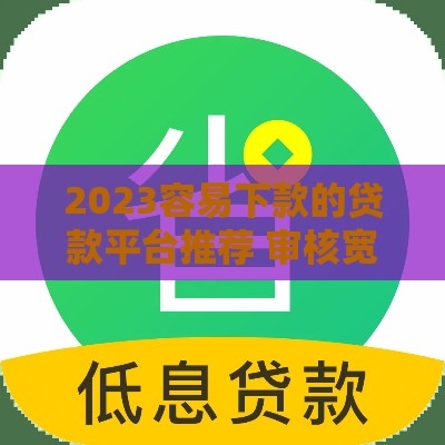 2023容易下款的贷款平台推荐 审核宽松下款快