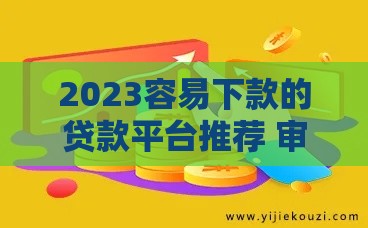 2023容易下款的贷款平台推荐 审核宽松下款快