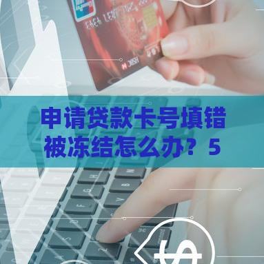 申请贷款卡号填错被冻结怎么办？5个步骤教你解决