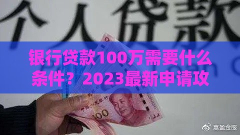 银行贷款100万需要什么条件？2023最新申请攻略
