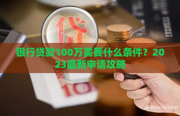 银行贷款100万需要什么条件？2023最新申请攻略
