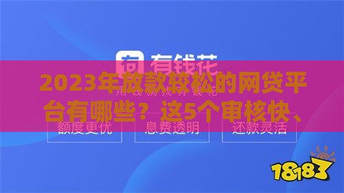 2023年放款较松的网贷平台有哪些？这5个审核快、门槛低！