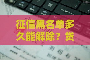 征信黑名单多久能解除？贷款用户必看的恢复指南
