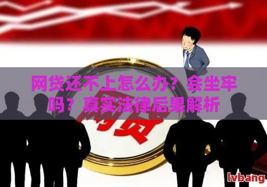 网贷还不上怎么办？会坐牢吗？真实法律后果解析