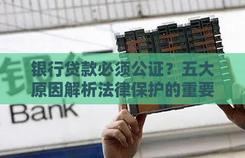 银行贷款必须公证?五大原因解析法律保护的重要性 银行贷款必须公证?五大原因解析法律保护的重要性
