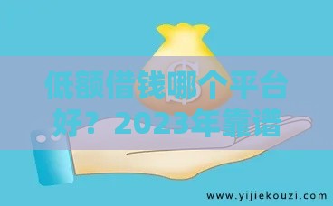 低额借钱哪个平台好？2023年靠谱小额贷款平台推荐
