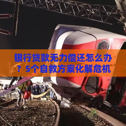 银行贷款无力偿还怎么办？5个自救方案化解危机