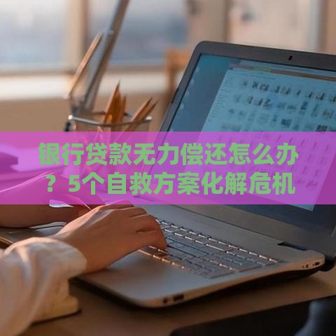 银行贷款无力偿还怎么办？5个自救方案化解危机