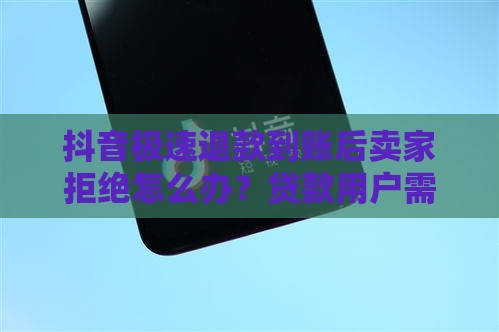 抖音极速退款到账后卖家拒绝怎么办？贷款用户需注意的三大风险