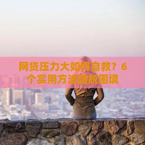 网贷压力大如何自救?6个实用方法摆脱困境 网贷压力大如何自救?6个实用方法摆脱困境