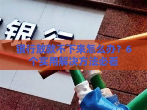 银行放款不下来怎么办？6个实用解决方法必看
