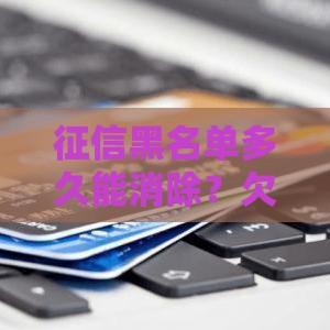 征信黑名单多久能消除？欠款不还会影响一辈子吗