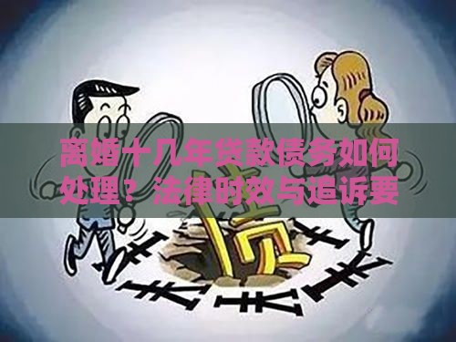离婚十几年贷款债务如何处理？法律时效与追诉要点解析