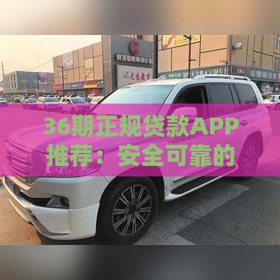 36期正规贷款APP推荐：安全可靠的长周期借款平台盘点