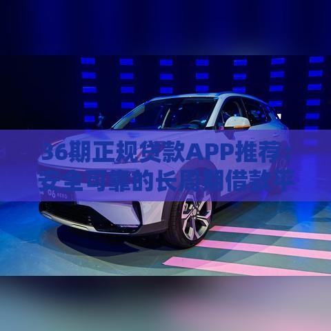 36期正规贷款APP推荐：安全可靠的长周期借款平台盘点