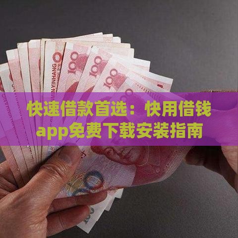 快速借款首选:快用借钱app免费下载安装指南 快速借款首选:快用借钱app免费下载安装指南