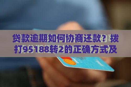 贷款逾期如何协商还款？拨打95188转2的正确方式及注意事项