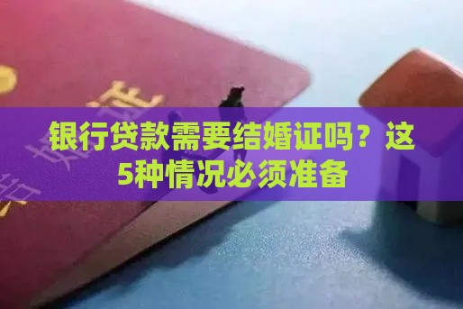 银行贷款需要结婚证吗？这5种情况必须准备