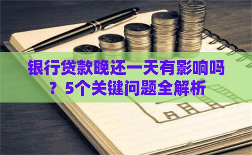 银行贷款晚还一天有影响吗？5个关键问题全解析