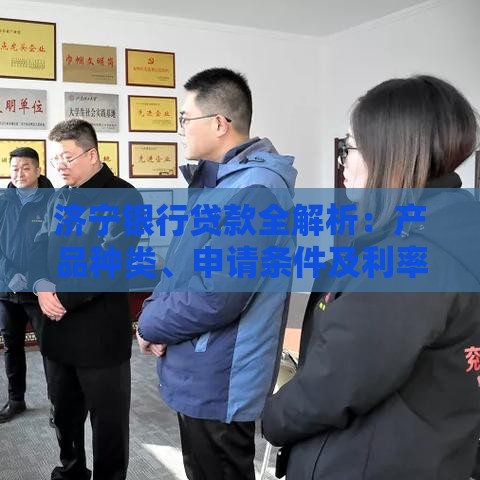 济宁银行贷款全解析：产品种类、申请条件及利率政策