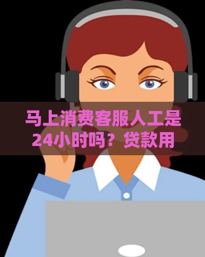 马上消费客服人工是24小时吗？贷款用户必看的服务详解