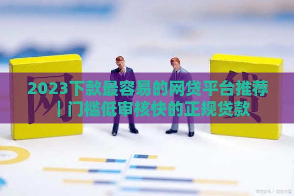 2023下款最容易的网贷平台推荐｜门槛低审核快的正规贷款