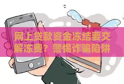 网上贷款资金冻结要交解冻费？警惕诈骗陷阱及正确应对方法