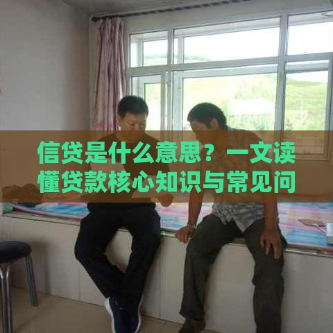 信贷是什么意思?一文读懂贷款核心知识与常见问题 信贷是什么意思?一文读懂贷款核心知识与常见问题