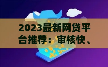 2023最新网贷平台推荐：审核快、下款容易的5大平台实测