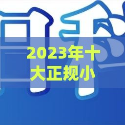 2023年十大正规小额借款平台推荐：安全低息快速到账