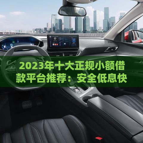 2023年十大正规小额借款平台推荐：安全低息快速到账