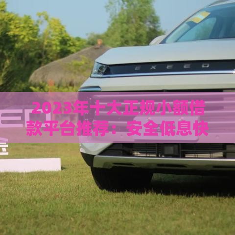 2023年十大正规小额借款平台推荐：安全低息快速到账