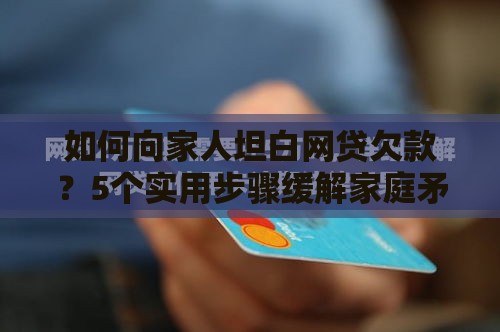 如何向家人坦白网贷欠款？5个实用步骤缓解家庭矛盾