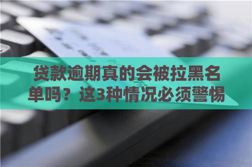贷款逾期真的会被拉黑名单吗？这3种情况必须警惕